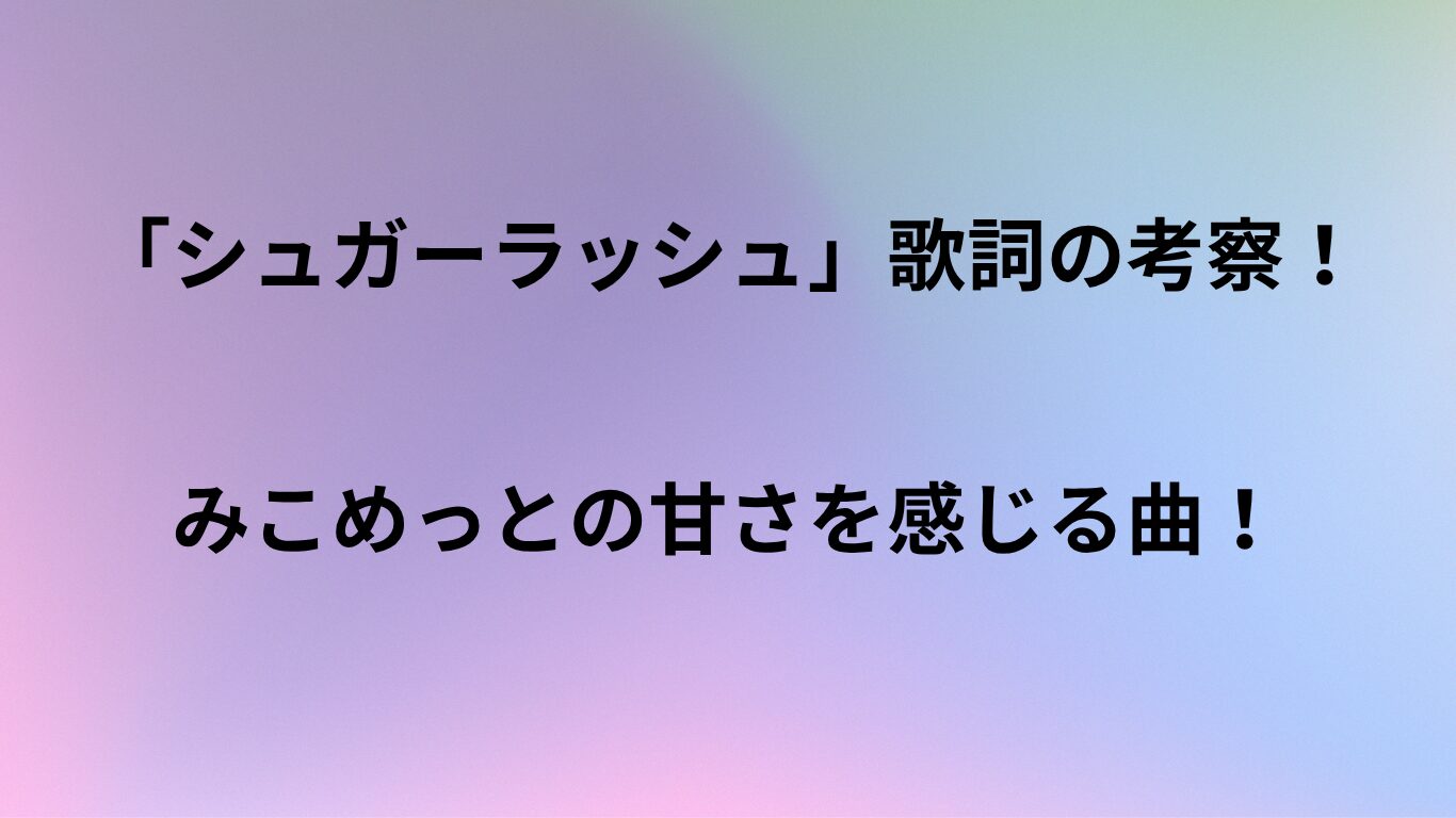 「シュガーラッシュ」歌詞の意味を考察！みこめっとの甘さを感じる曲！